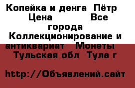 Копейка и денга. Пётр 1 › Цена ­ 1 500 - Все города Коллекционирование и антиквариат » Монеты   . Тульская обл.,Тула г.